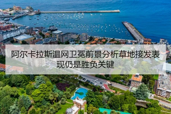 阿尔卡拉斯温网卫冕前景分析草地接发表现仍是胜负关键