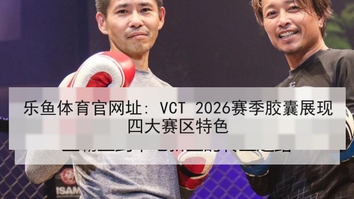 乐鱼体育官网址: VCT 2026赛季胶囊展现四大赛区特色