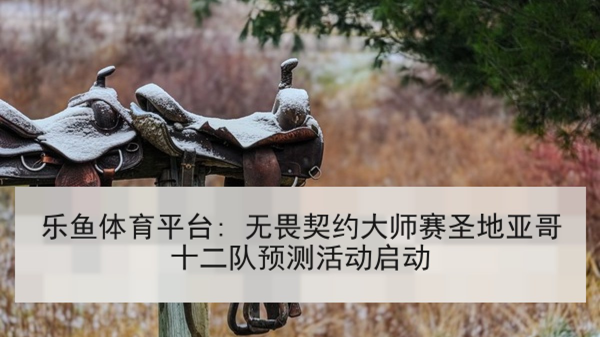乐鱼体育平台: 无畏契约大师赛圣地亚哥十二队预测活动启动