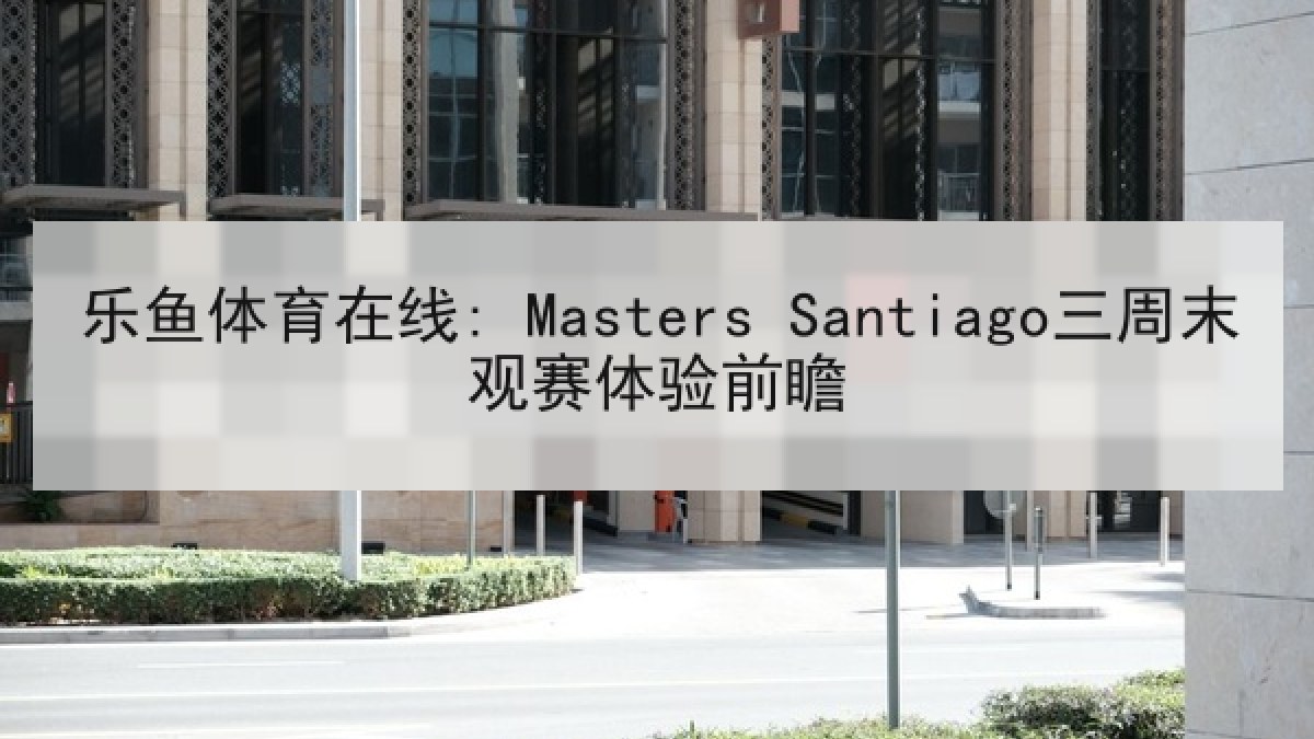 乐鱼体育在线: Masters Santiago三周末观赛体验前瞻