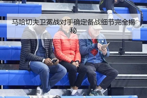 马哈切夫卫冕战对手确定备战细节完全揭秘