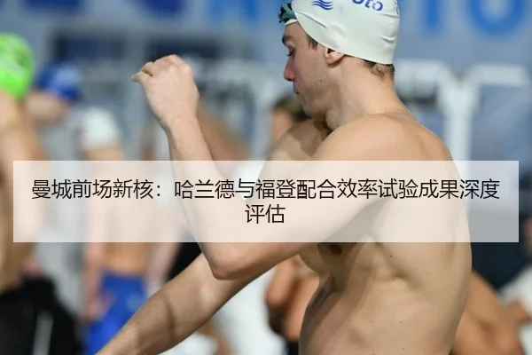 曼城前场新核：哈兰德与福登配合效率试验成果深度评估