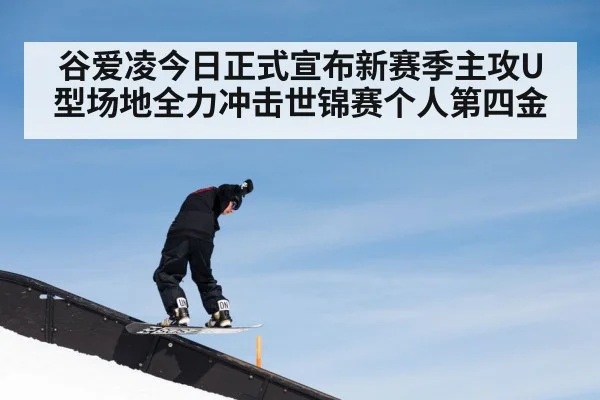 谷爱凌今日正式宣布新赛季主攻U型场地全力冲击世锦赛个人第四金