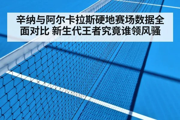 辛纳与阿尔卡拉斯硬地赛场数据全面对比 新生代王者究竟谁领风骚