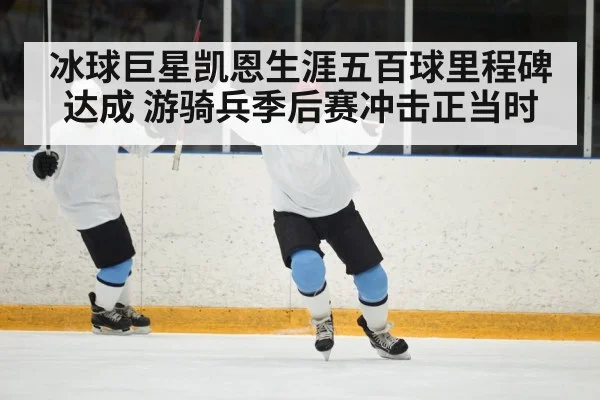 冰球巨星凯恩生涯五百球里程碑达成 游骑兵季后赛冲击正当时
