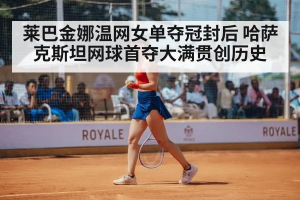 莱巴金娜温网女单夺冠封后 哈萨克斯坦网球首夺大满贯创历史