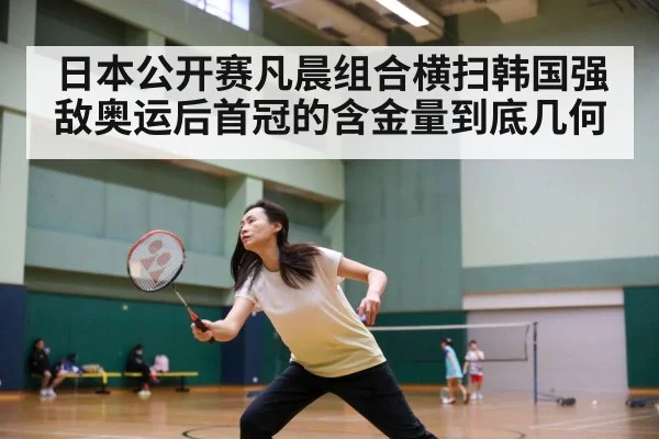 日本公开赛凡晨组合横扫韩国强敌奥运后首冠的含金量到底几何