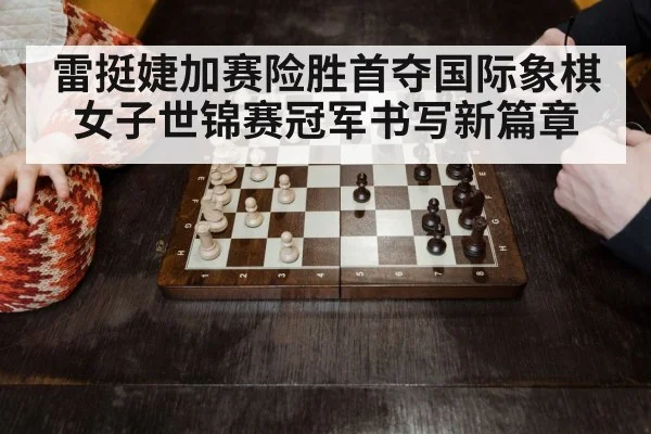 雷挺婕加赛险胜首夺国际象棋女子世锦赛冠军书写新篇章