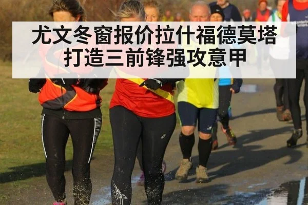 尤文冬窗报价拉什福德莫塔打造三前锋强攻意甲