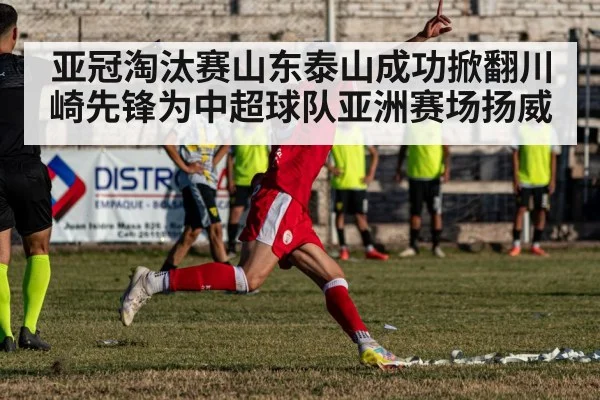 亚冠淘汰赛山东泰山成功掀翻川崎先锋为中超球队亚洲赛场扬威