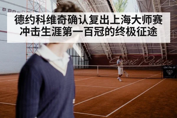 德约科维奇确认复出上海大师赛 冲击生涯第一百冠的终极征途