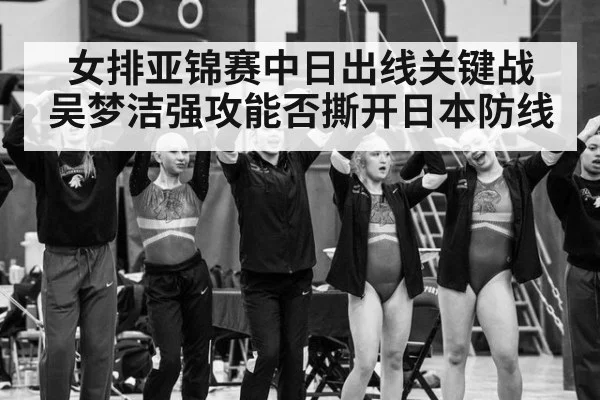 女排亚锦赛中日出线关键战 吴梦洁强攻能否撕开日本防线
