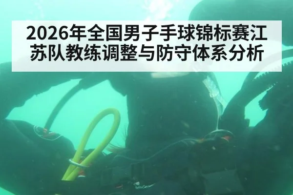2026年全国男子手球锦标赛江苏队教练调整与防守体系分析